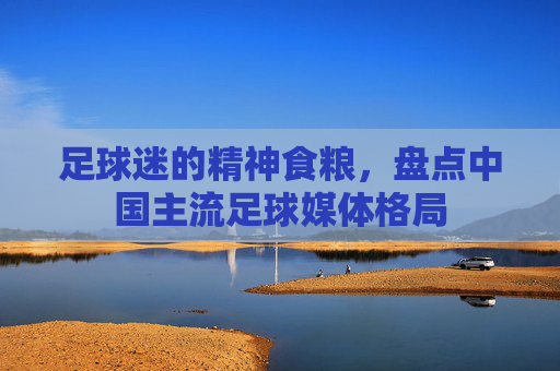 足球迷的精神食粮,盘点中国主流足球媒体格局