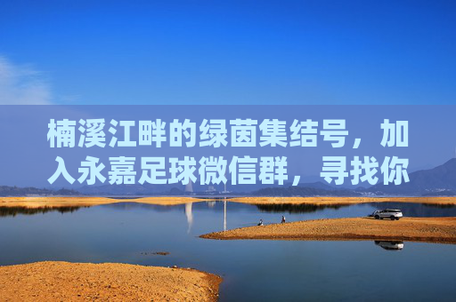 楠溪江畔的绿茵集结号,加入永嘉足球微信群,寻找你的最佳球友