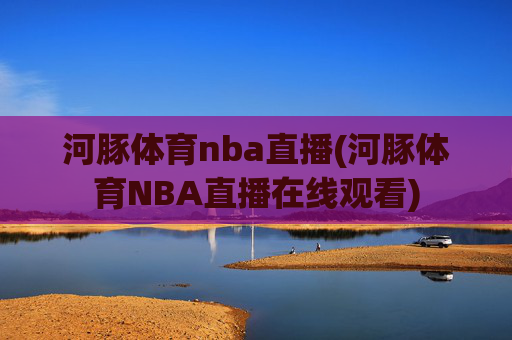 河豚体育nba直播(河豚体育NBA直播在线观看)