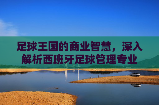 足球王国的商业智慧,深入解析西班牙足球管理专业