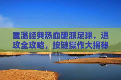 重温经典热血硬派足球，进攻全攻略，按键操作大揭秘