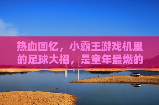 热血回忆，小霸王游戏机里的足球大招，是童年最燃的胜负手
