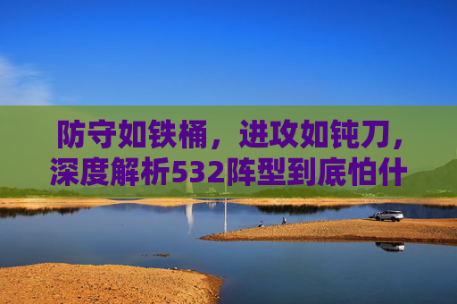 防守如铁桶，进攻如钝刀，深度解析532阵型到底怕什么