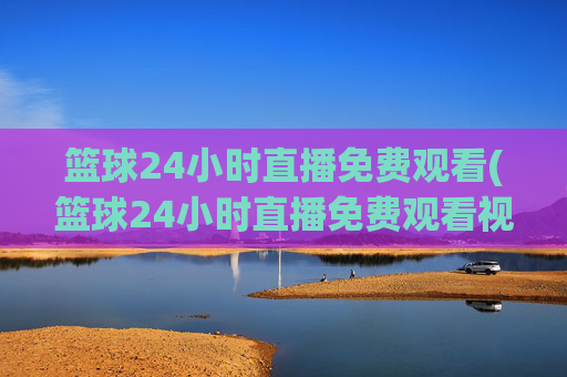 篮球24小时直播免费观看(篮球24小时直播免费观看视频)