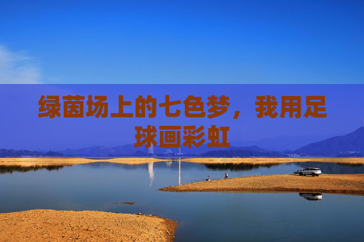 绿茵场上的七色梦，我用足球画彩虹
