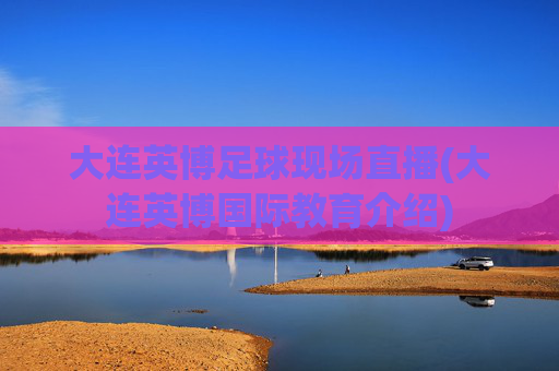 大连英博足球现场直播(大连英博国际教育介绍)