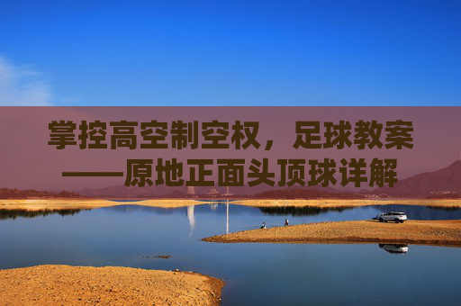 掌控高空制空权，足球教案——原地正面头顶球详解
