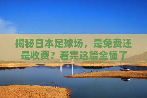 揭秘日本足球场,是免费还是收费?看完这篇全懂了