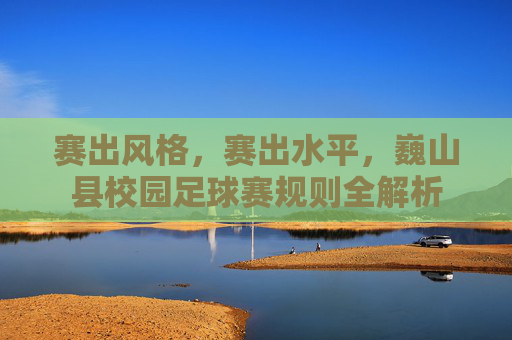 赛出风格,赛出水平,巍山县校园足球赛规则全解析