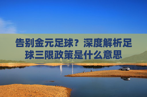 告别金元足球?深度解析足球三限政策是什么意思