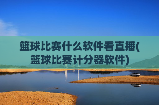 篮球比赛什么软件看直播(篮球比赛计分器软件)
