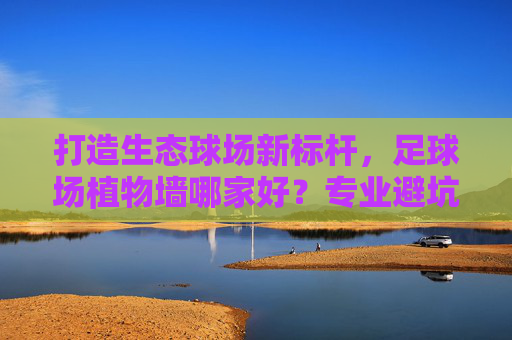 打造生态球场新标杆,足球场植物墙哪家好?专业避坑指南
