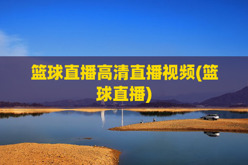 篮球直播高清直播视频(篮球直播)