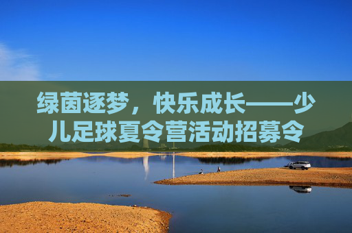 绿茵逐梦,快乐成长——少儿足球夏令营活动招募令