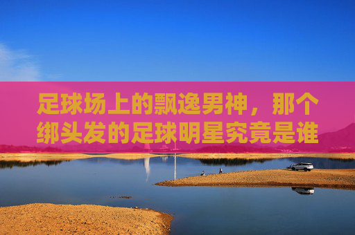 足球场上的飘逸男神,那个绑头发的足球明星究竟是谁?