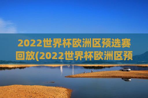 2022世界杯欧洲区预选赛回放(2022世界杯欧洲区预选赛回放视频)