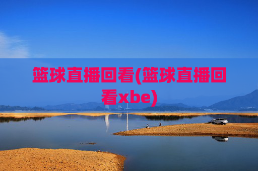 篮球直播回看(篮球直播回看xbe)