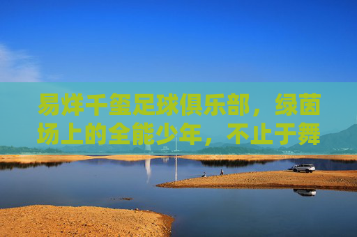 易烊千玺足球俱乐部，绿茵场上的全能少年，不止于舞台的跨界传奇