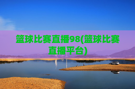 篮球比赛直播98(篮球比赛直播平台)