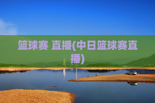 篮球赛 直播(中日篮球赛直播)