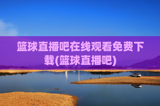 篮球直播吧在线观看免费下载(篮球直播吧)