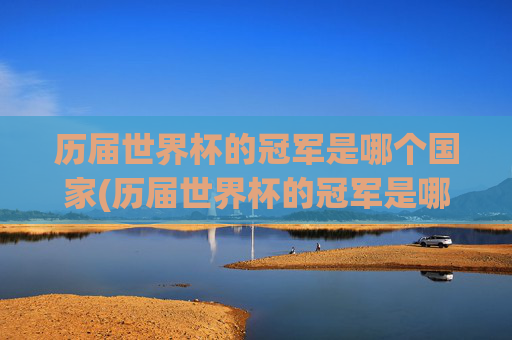 历届世界杯的冠军是哪个国家(历届世界杯的冠军是哪个国家的)