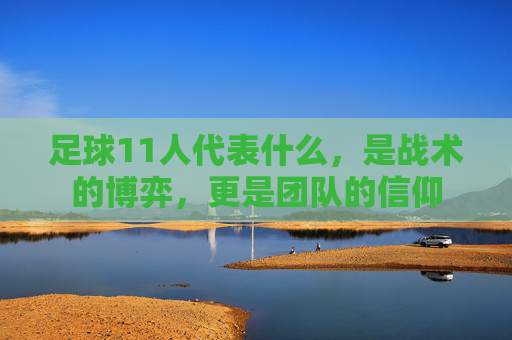 足球11人代表什么，是战术的博弈，更是团队的信仰