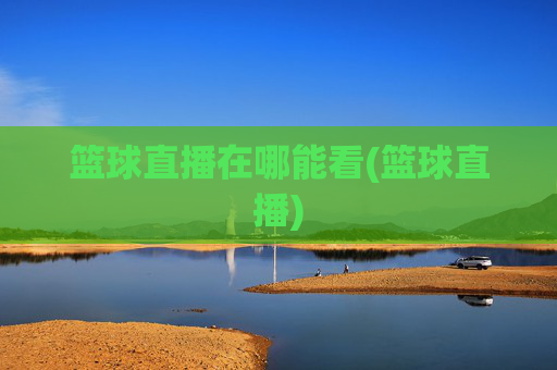 篮球直播在哪能看(篮球直播)