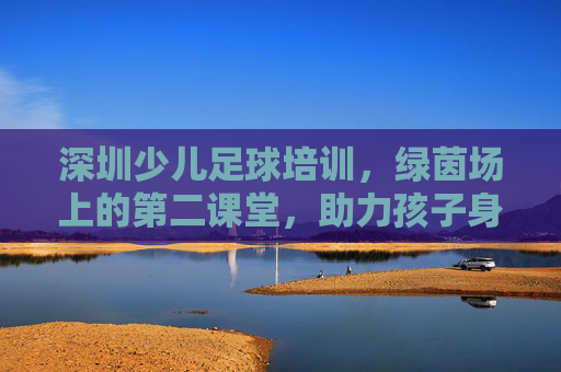 深圳少儿足球培训,绿茵场上的第二课堂,助力孩子身心全面发展