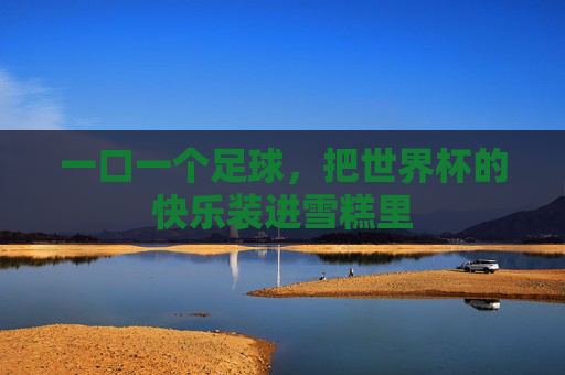 一口一个足球,把世界杯的快乐装进雪糕里