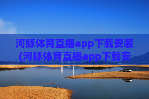 河豚体育直播app下载安装(河豚体育直播app下载安装步骤详解)