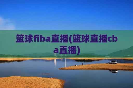 篮球fiba直播(篮球直播cba直播)