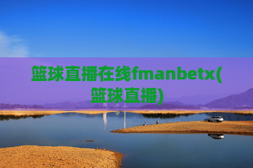 篮球直播在线fmanbetx(篮球直播)