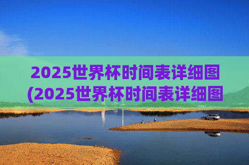 2025世界杯时间表详细图(2025世界杯时间表详细图片)