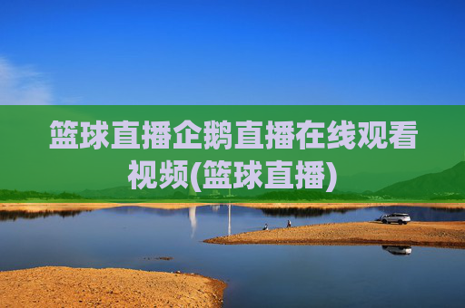 篮球直播企鹅直播在线观看视频(篮球直播)