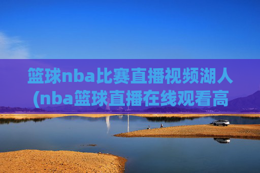 篮球nba比赛直播视频湖人(nba篮球直播在线观看高清直播视频)