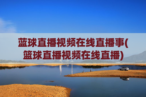 蓝球直播视频在线直播事(篮球直播视频在线直播)