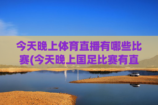 今天晚上体育直播有哪些比赛(今天晚上国足比赛有直播吗)