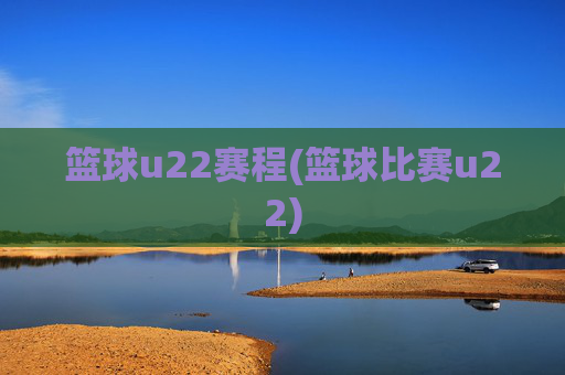 篮球u22赛程(篮球比赛u22)