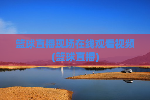 篮球直播现场在线观看视频(篮球直播)