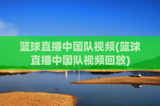 篮球直播中国队视频(篮球直播中国队视频回放)