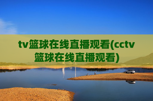 tv篮球在线直播观看(cctv篮球在线直播观看)
