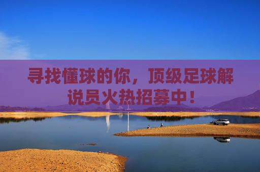 寻找懂球的你，顶级足球解说员火热招募中！