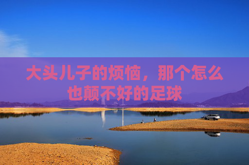 大头儿子的烦恼,那个怎么也颠不好的足球