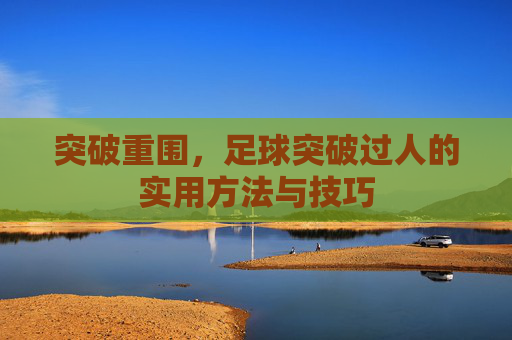 突破重围，足球突破过人的实用方法与技巧