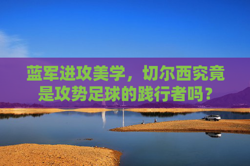 蓝军进攻美学,切尔西究竟是攻势足球的践行者吗?