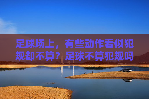 足球场上,有些动作看似犯规却不算?足球不算犯规吗为什么?
