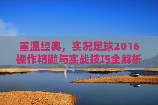 重温经典,实况足球2016操作精髓与实战技巧全解析