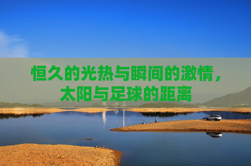 恒久的光热与瞬间的激情,太阳与足球的距离