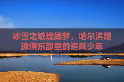 冰雪之城燃绿梦，哈尔滨足球俱乐部里的追风少年
